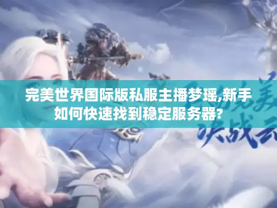 完美世界国际版私服主播梦瑶,新手如何快速找到稳定服务器?
