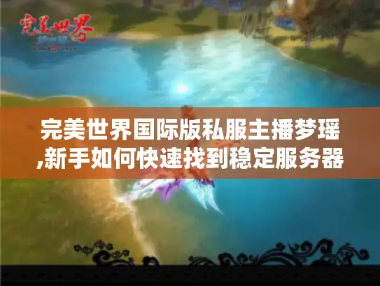 完美世界国际版私服主播梦瑶,新手如何快速找到稳定服务器?