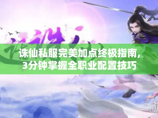 诛仙私服完美加点终极指南,3分钟掌握全职业配置技巧 诛仙私服完美加点终极指南,3分钟掌握全职业配置技巧