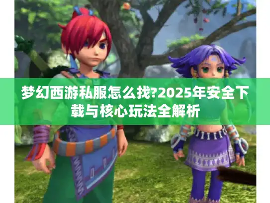 梦幻西游私服怎么找?2025年安全下载与核心玩法全解析 梦幻西游私服怎么找?2025年安全下载与核心玩法全解析