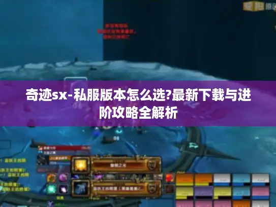 奇迹sx-私服版本怎么选?最新下载与进阶攻略全解析 奇迹sx-私服版本怎么选?最新下载与进阶攻略全解析