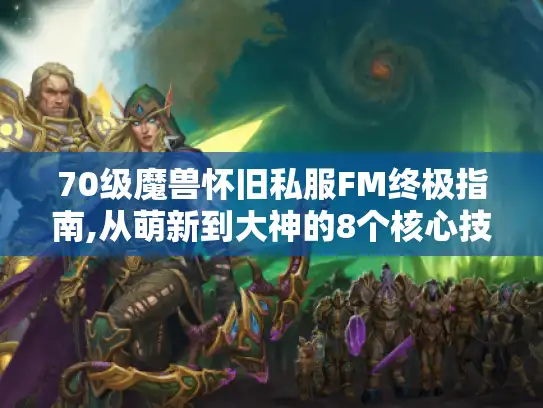 70级魔兽怀旧私服FM终极指南,从萌新到大神的8个核心技巧