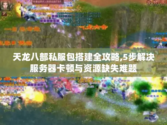 天龙八部私服包搭建全攻略,5步解决服务器卡顿与资源缺失难题