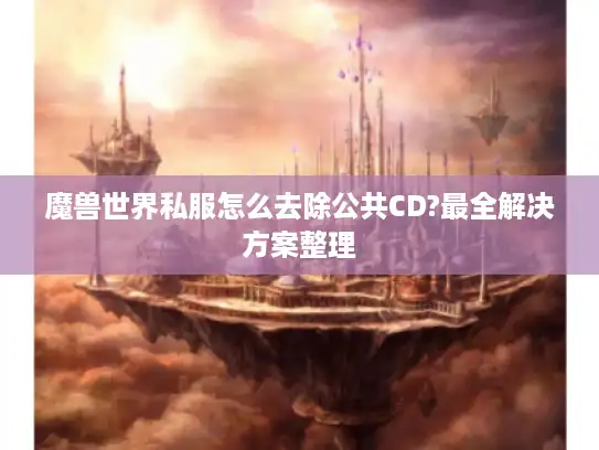 魔兽世界私服怎么去除公共CD?最全解决方案整理