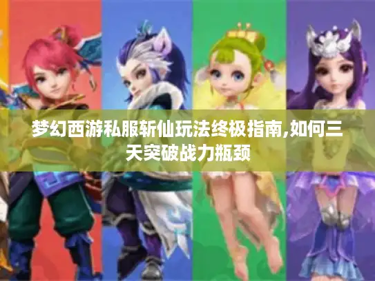 梦幻西游私服斩仙玩法终极指南,如何三天突破战力瓶颈