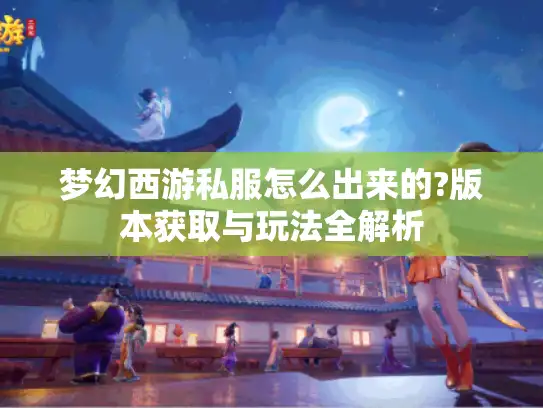梦幻西游私服怎么出来的?版本获取与玩法全解析