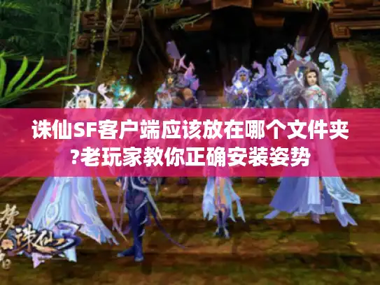 诛仙SF客户端应该放在哪个文件夹?老玩家教你正确安装姿势