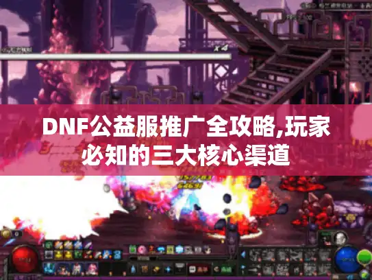 DNF公益服推广全攻略,玩家必知的三大核心渠道