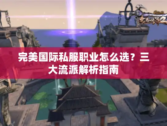 完美国际私服职业怎么选?三大流派解析指南 完美国际私服职业怎么选?三大流派解析指南