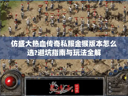 仿盛大热血传奇私服金猴版本怎么选?避坑指南与玩法全解