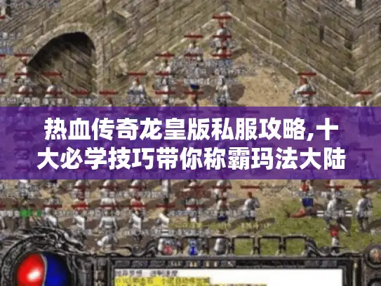 热血传奇龙皇版私服攻略,十大必学技巧带你称霸玛法大陆