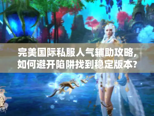 完美国际私服人气辅助攻略,如何避开陷阱找到稳定版本?