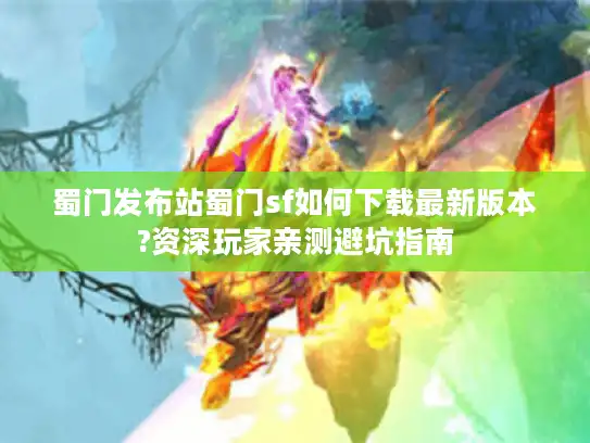蜀门发布站蜀门sf如何下载最新版本?资深玩家亲测避坑指南