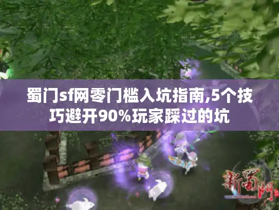 蜀门sf网零门槛入坑指南,5个技巧避开90%玩家踩过的坑