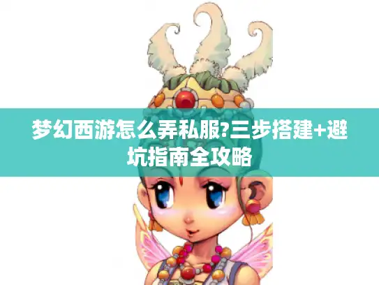 梦幻西游怎么弄私服?三步搭建+避坑指南全攻略 梦幻西游怎么弄私服?三步搭建+避坑指南全攻略