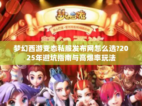 梦幻西游变态私服发布网怎么选?2025年避坑指南与高爆率玩法