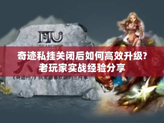 奇迹私挂关闭后如何高效升级?老玩家实战经验分享 奇迹私挂关闭后如何高效升级?老玩家实战经验分享