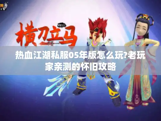 热血江湖私服05年版怎么玩?老玩家亲测的怀旧攻略