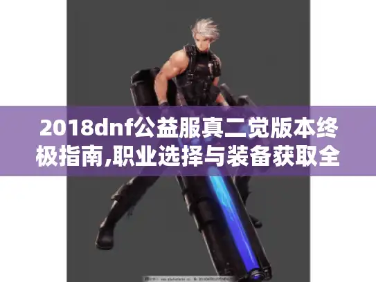 2018dnf公益服真二觉版本终极指南,职业选择与装备获取全解析 2018dnf公益服真二觉版本终极指南,职业选择与装备获取全解析