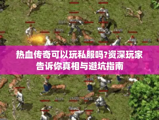 热血传奇可以玩私服吗?资深玩家告诉你真相与避坑指南