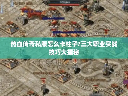 热血传奇私服怎么卡柱子?三大职业实战技巧大揭秘