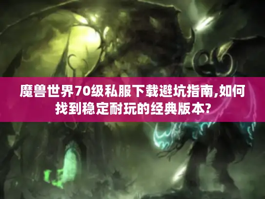 魔兽世界70级私服下载避坑指南,如何找到稳定耐玩的经典版本?