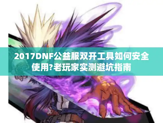 2017DNF公益服双开工具如何安全使用?老玩家实测避坑指南 2017DNF公益服双开工具如何安全使用?老玩家实测避坑指南