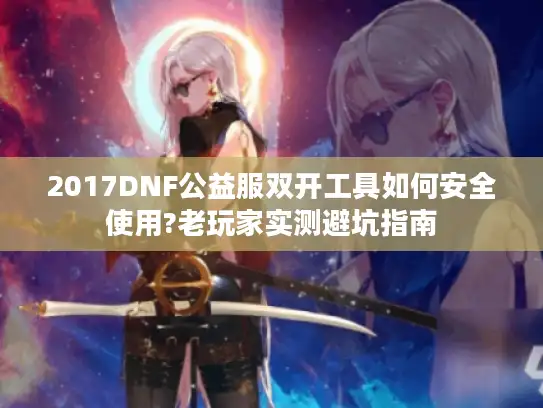 2017DNF公益服双开工具如何安全使用?老玩家实测避坑指南