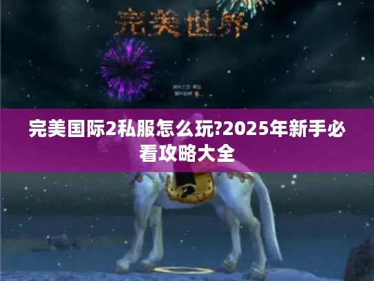 完美国际2私服怎么玩?2025年新手必看攻略大全