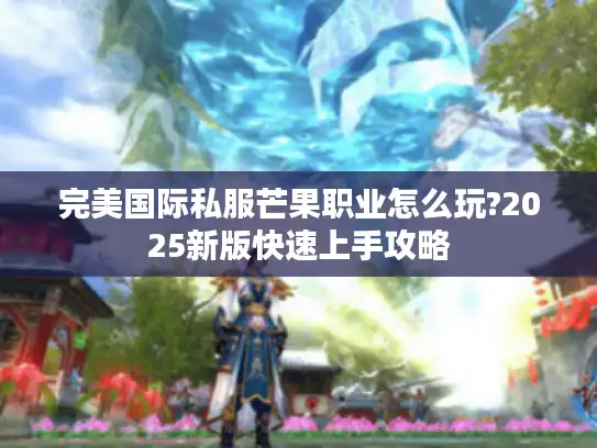 完美国际私服芒果职业怎么玩?2025新版快速上手攻略 完美国际私服芒果职业怎么玩?2025新版快速上手攻略