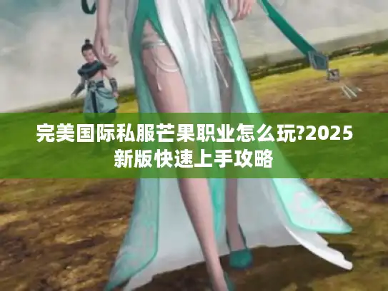 完美国际私服芒果职业怎么玩?2025新版快速上手攻略 完美国际私服芒果职业怎么玩?2025新版快速上手攻略