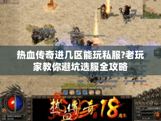 热血传奇进几区能玩私服?老玩家教你避坑选服全攻略