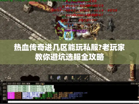 热血传奇进几区能玩私服?老玩家教你避坑选服全攻略