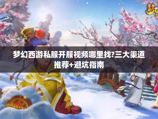 梦幻西游私服开服视频哪里找?三大渠道推荐+避坑指南