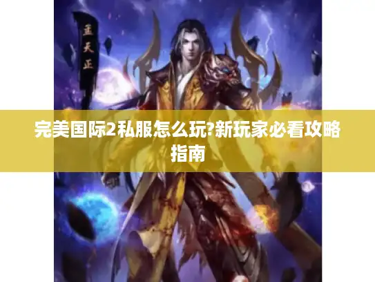 完美国际2私服怎么玩?新玩家必看攻略指南