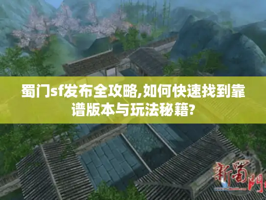 蜀门sf发布全攻略,如何快速找到靠谱版本与玩法秘籍?