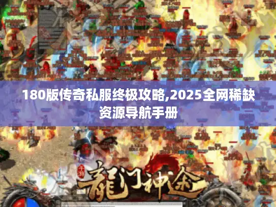 180版传奇私服终极攻略,2025全网稀缺资源导航手册