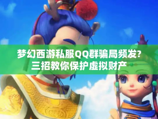 梦幻西游私服QQ群骗局频发?三招教你保护虚拟财产 梦幻西游私服QQ群骗局频发?三招教你保护虚拟财产