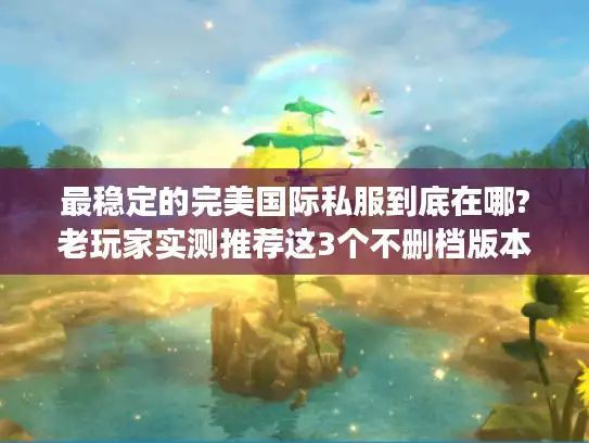 最稳定的完美国际私服到底在哪?老玩家实测推荐这3个不删档版本