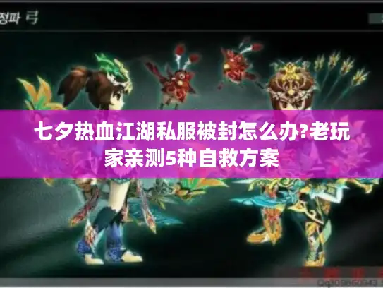 七夕热血江湖私服被封怎么办?老玩家亲测5种自救方案