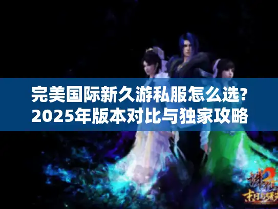 完美国际新久游私服怎么选?2025年版本对比与独家攻略