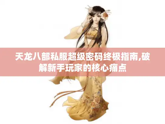天龙八部私服超级密码终极指南,破解新手玩家的核心痛点 天龙八部私服超级密码终极指南,破解新手玩家的核心痛点