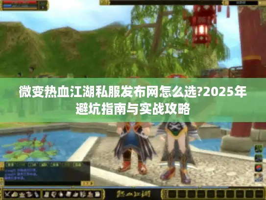 微变热血江湖私服发布网怎么选?2025年避坑指南与实战攻略 微变热血江湖私服发布网怎么选?2025年避坑指南与实战攻略