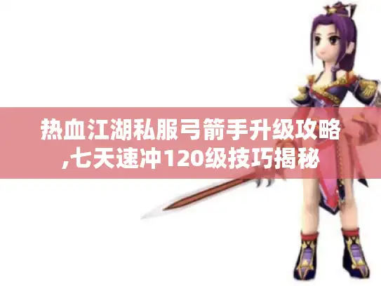 热血江湖私服弓箭手升级攻略,七天速冲120级技巧揭秘