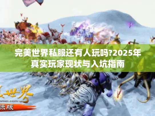 完美世界私服还有人玩吗?2025年真实玩家现状与入坑指南