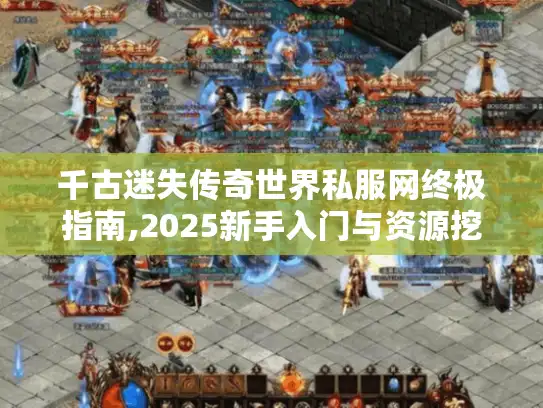 千古迷失传奇世界私服网终极指南,2025新手入门与资源挖掘秘籍