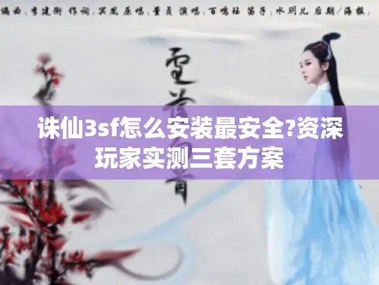 诛仙3sf怎么安装最安全?资深玩家实测三套方案 诛仙3sf怎么安装最安全?资深玩家实测三套方案