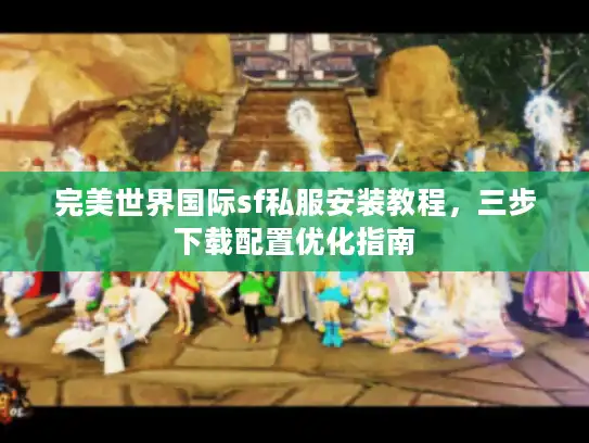 完美世界国际sf私服安装教程，三步下载配置优化指南