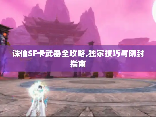 诛仙SF卡武器全攻略,独家技巧与防封指南 诛仙SF卡武器全攻略,独家技巧与防封指南