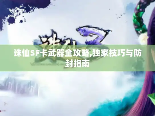 诛仙SF卡武器全攻略,独家技巧与防封指南 诛仙SF卡武器全攻略,独家技巧与防封指南